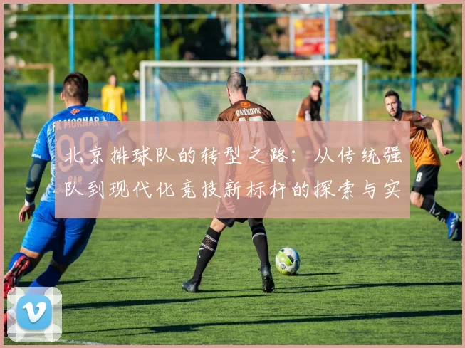 北京排球队的转型之路：从传统强队到现代化竞技新标杆的探索与实践