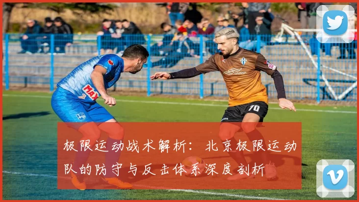 极限运动战术解析：北京极限运动队的防守与反击体系深度剖析