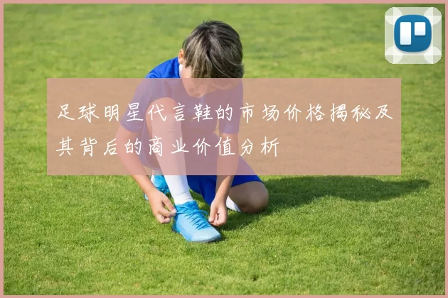足球明星代言鞋的市场价格揭秘及其背后的商业价值分析