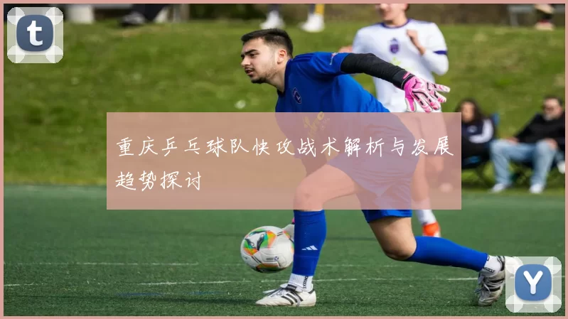 重庆乒乓球队快攻战术解析与发展趋势探讨