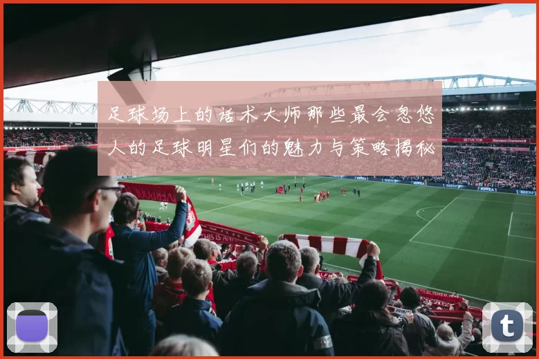 足球场上的话术大师那些最会忽悠人的足球明星们的魅力与策略揭秘
