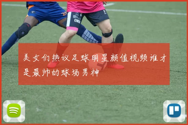 美女们热议足球明星颜值视频谁才是最帅的球场男神