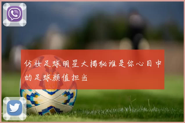 仿妆足球明星大揭秘谁是你心目中的足球颜值担当