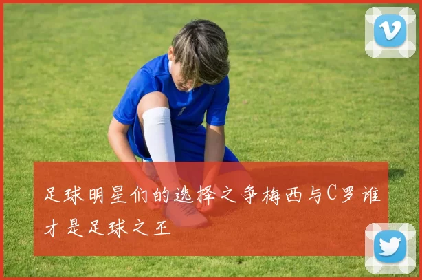 足球明星们的选择之争梅西与C罗谁才是足球之王