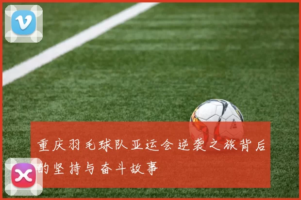 重庆羽毛球队亚运会逆袭之旅背后的坚持与奋斗故事