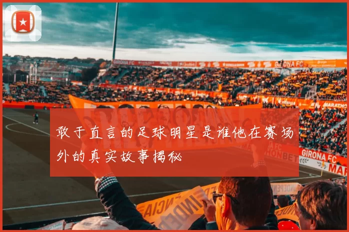 敢于直言的足球明星是谁他在赛场外的真实故事揭秘