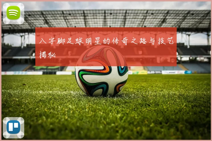八字脚足球明星的传奇之路与技艺揭秘