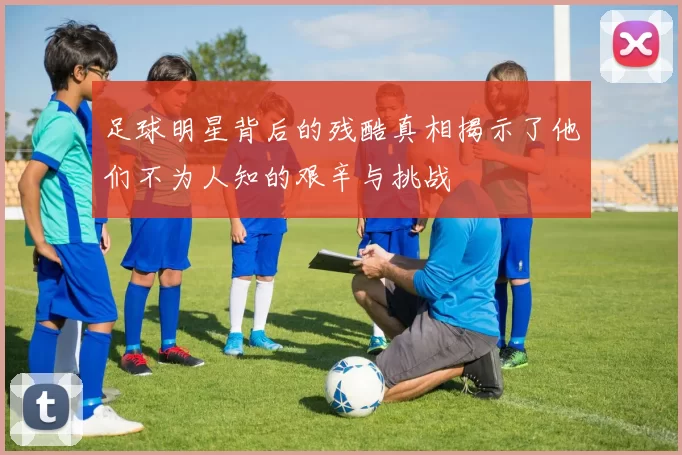 足球明星背后的残酷真相揭示了他们不为人知的艰辛与挑战