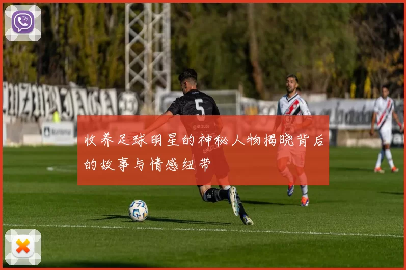 收养足球明星的神秘人物揭晓背后的故事与情感纽带