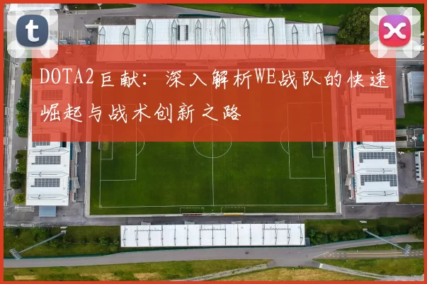DOTA2巨献：深入解析WE战队的快速崛起与战术创新之路