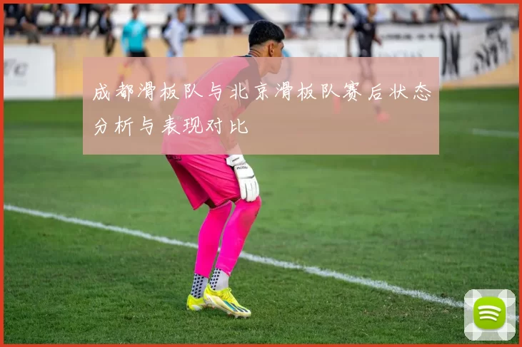 成都滑板队与北京滑板队赛后状态分析与表现对比