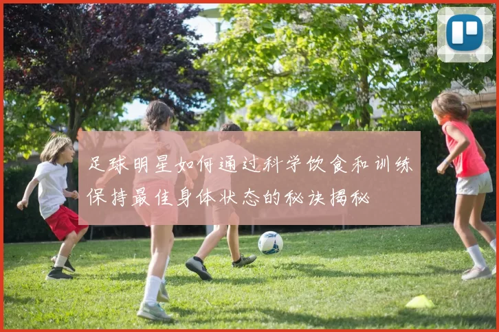 足球明星如何通过科学饮食和训练保持最佳身体状态的秘诀揭秘