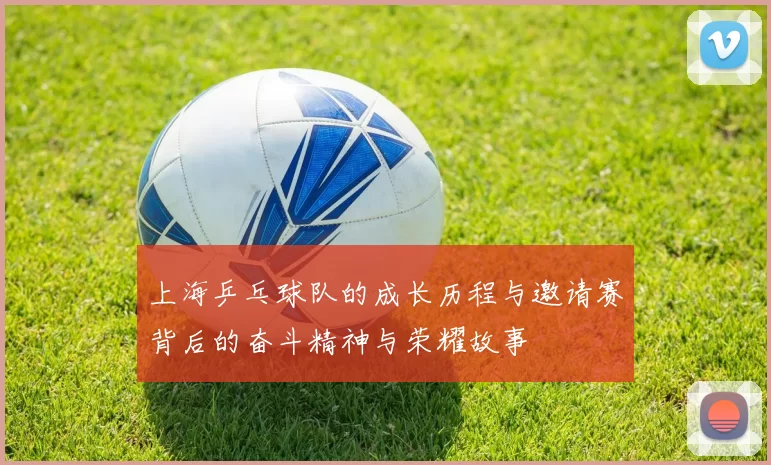 上海乒乓球队的成长历程与邀请赛背后的奋斗精神与荣耀故事