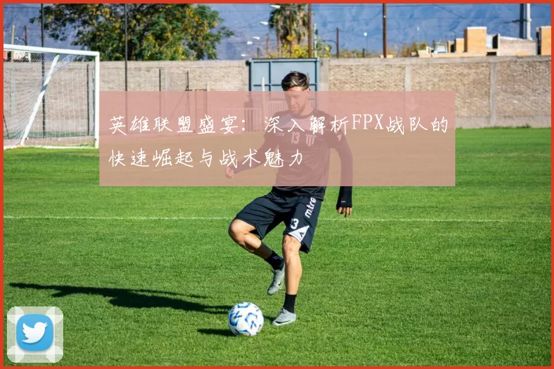 英雄联盟盛宴：深入解析FPX战队的快速崛起与战术魅力