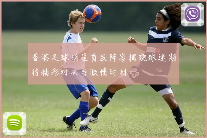 香港足球明星首发阵容揭晓球迷期待精彩对决与激情时刻