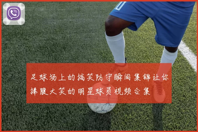 足球场上的搞笑防守瞬间集锦让你捧腹大笑的明星球员视频合集