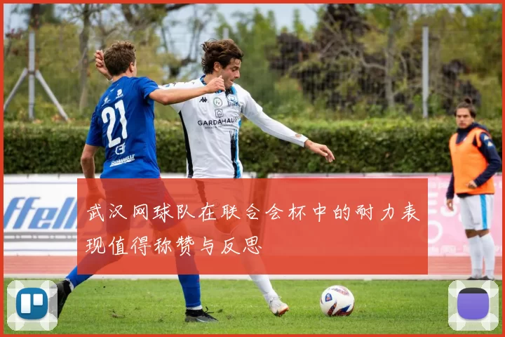 武汉网球队在联合会杯中的耐力表现值得称赞与反思