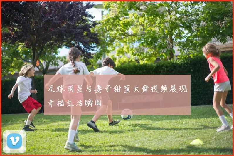 足球明星与妻子甜蜜共舞视频展现幸福生活瞬间