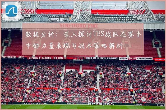 数据分析：深入探讨TES战队在赛季中的力量表现与战术策略解析