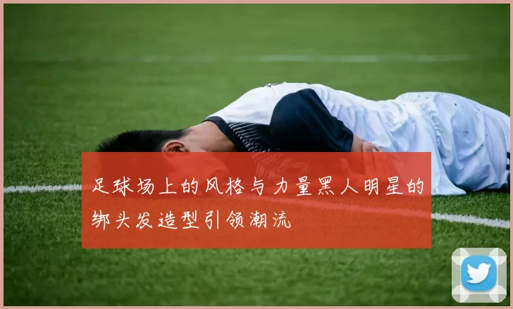 足球场上的风格与力量黑人明星的绑头发造型引领潮流