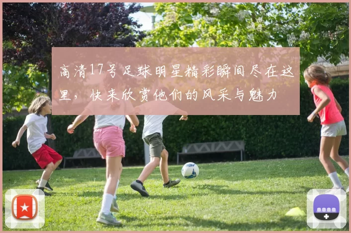 高清17号足球明星精彩瞬间尽在这里，快来欣赏他们的风采与魅力