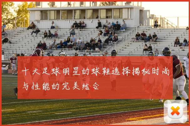 十大足球明星的球鞋选择揭秘时尚与性能的完美结合