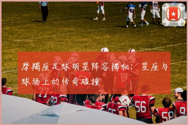 摩羯座足球明星阵容揭秘：星座与球场上的传奇碰撞