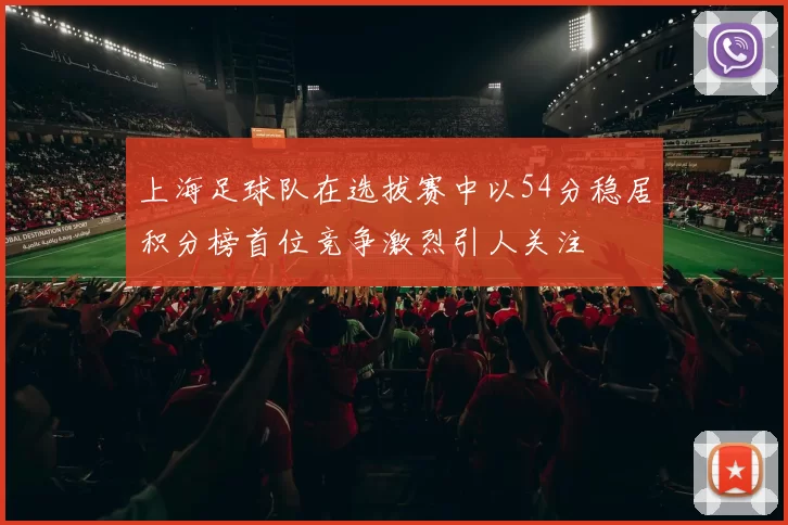 上海足球队在选拔赛中以54分稳居积分榜首位竞争激烈引人关注