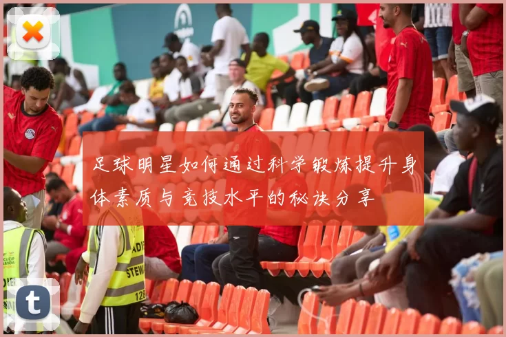 足球明星如何通过科学锻炼提升身体素质与竞技水平的秘诀分享