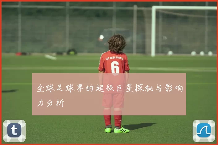 全球足球界的超级巨星探秘与影响力分析