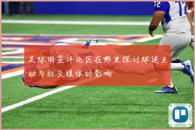 足球明星评论区在哪里探讨球迷互动与社交媒体的影响