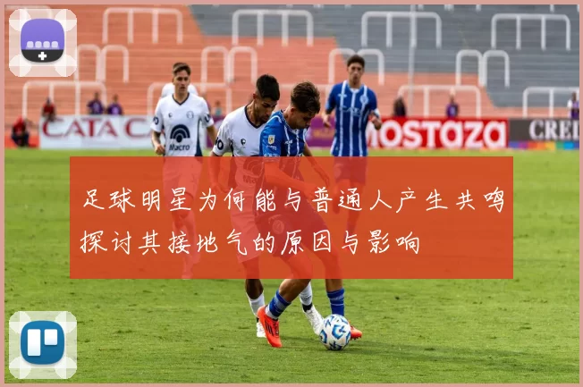 足球明星为何能与普通人产生共鸣探讨其接地气的原因与影响