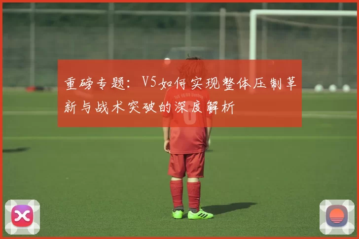 重磅专题：V5如何实现整体压制革新与战术突破的深度解析