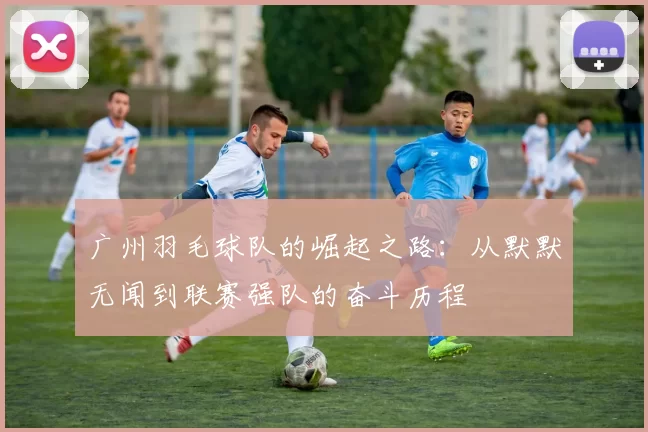 广州羽毛球队的崛起之路：从默默无闻到联赛强队的奋斗历程