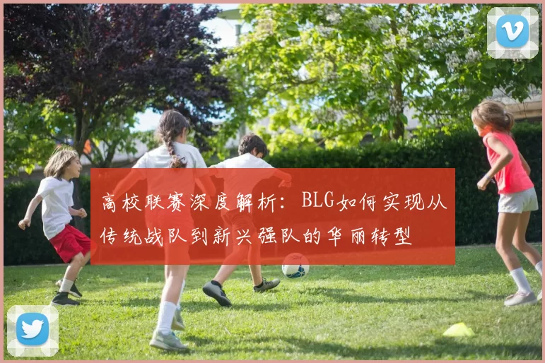 高校联赛深度解析：BLG如何实现从传统战队到新兴强队的华丽转型