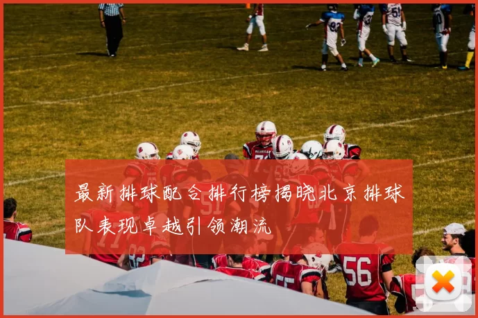 最新排球配合排行榜揭晓北京排球队表现卓越引领潮流