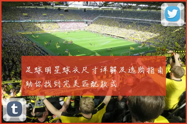 足球明星球衣尺寸详解及选购指南助你找到完美匹配款式
