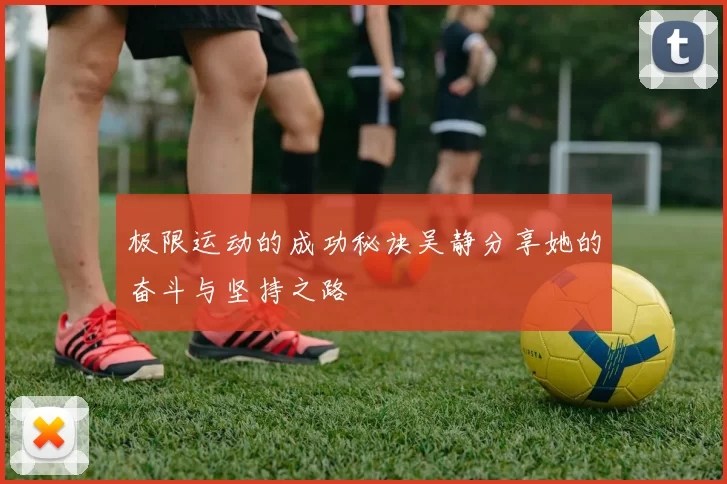 极限运动的成功秘诀吴静分享她的奋斗与坚持之路