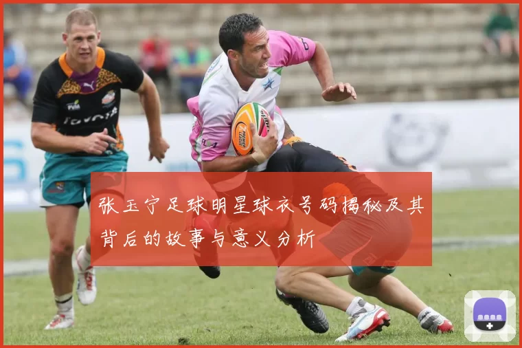张玉宁足球明星球衣号码揭秘及其背后的故事与意义分析