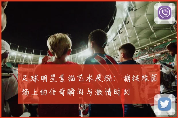 足球明星素描艺术展现：捕捉绿茵场上的传奇瞬间与激情时刻