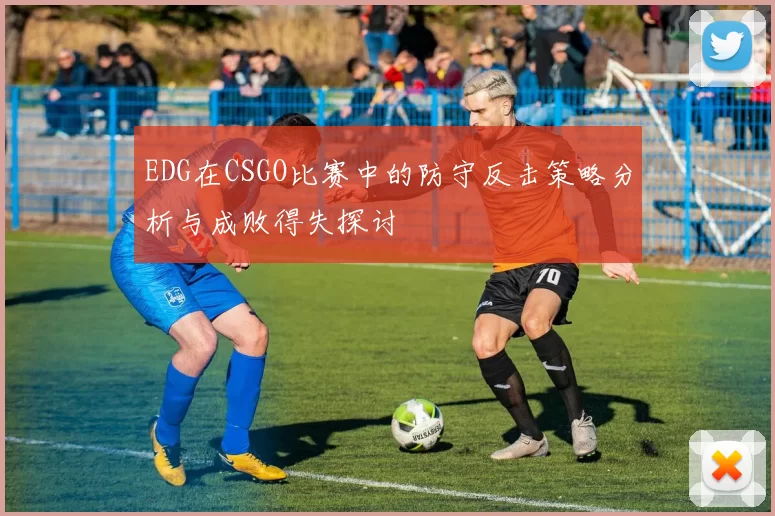 EDG在CSGO比赛中的防守反击策略分析与成败得失探讨