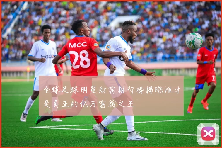 全球足球明星财富排行榜揭晓谁才是真正的亿万富翁之王