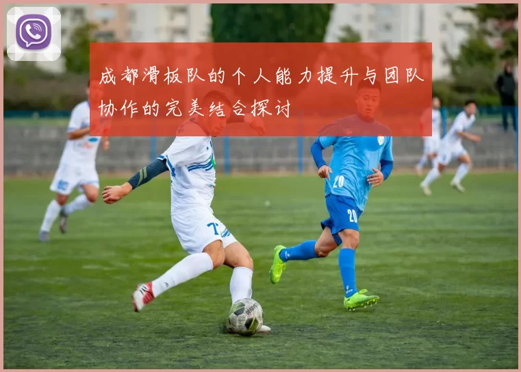 成都滑板队的个人能力提升与团队协作的完美结合探讨
