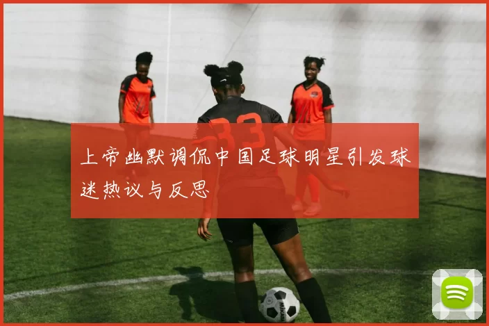 上帝幽默调侃中国足球明星引发球迷热议与反思