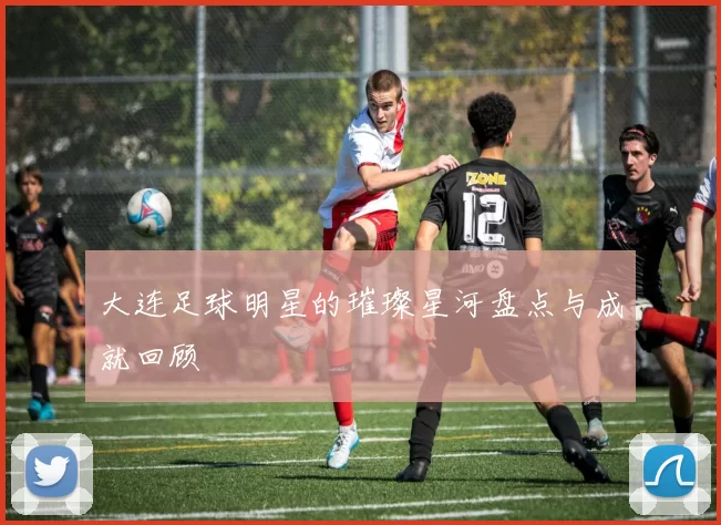 大连足球明星的璀璨星河盘点与成就回顾