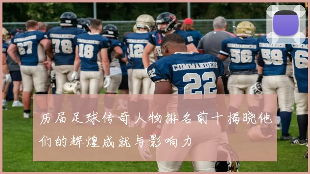 历届足球传奇人物排名前十揭晓他们的辉煌成就与影响力