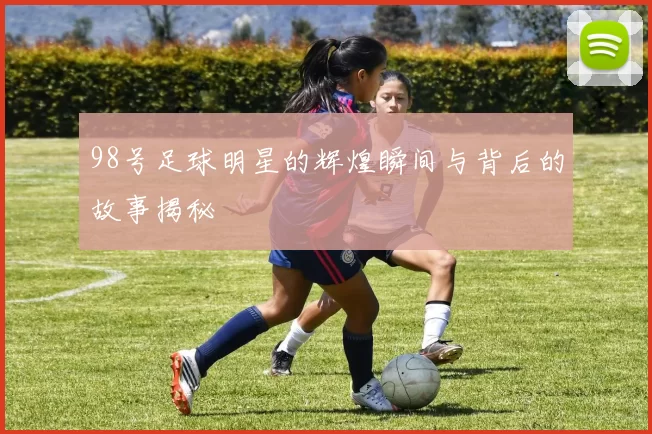 98号足球明星的辉煌瞬间与背后的故事揭秘