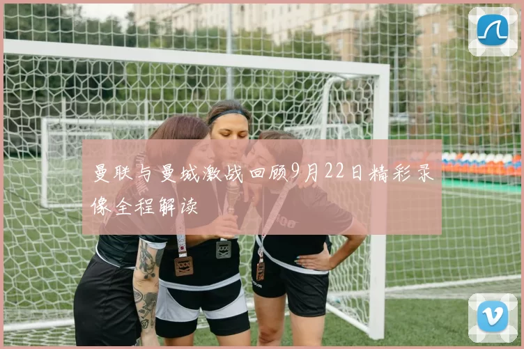 曼联与曼城激战回顾9月22日精彩录像全程解读