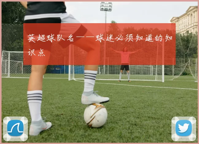 英超球队名——球迷必须知道的知识点