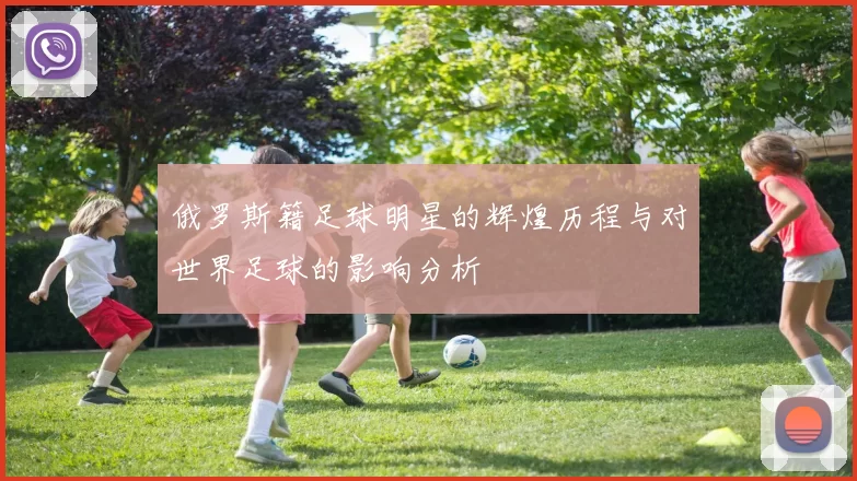 俄罗斯籍足球明星的辉煌历程与对世界足球的影响分析